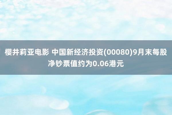 樱井莉亚电影 中国新经济投资(00080)9月末每股净钞票值约为0.06港元