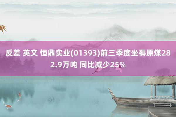 反差 英文 恒鼎实业(01393)前三季度坐褥原煤282.9万吨 同比减少25%