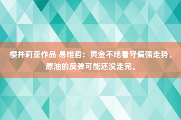 樱井莉亚作品 易维哲：黄金不绝看守偏强走势，原油的反弹可能还没走完。