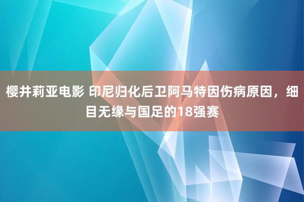 樱井莉亚电影 印尼归化后卫阿马特因伤病原因，细目无缘与国足的18强赛