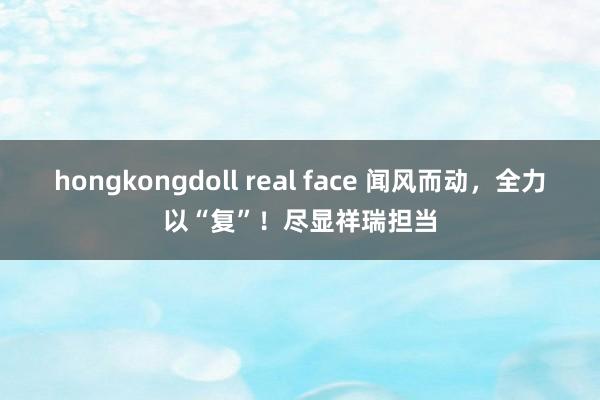 hongkongdoll real face 闻风而动，全力以“复”！尽显祥瑞担当