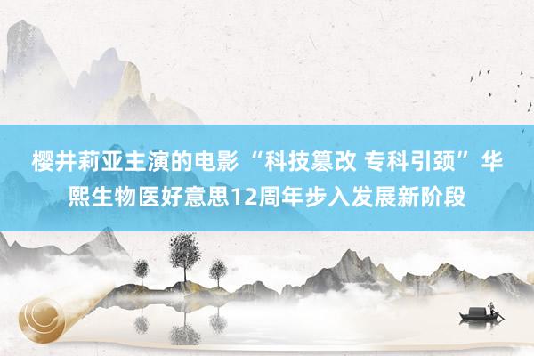 樱井莉亚主演的电影 “科技篡改 专科引颈” 华熙生物医好意思12周年步入发展新阶段