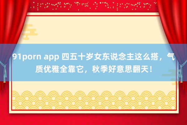 91porn app 四五十岁女东说念主这么搭，气质优雅全靠它，秋季好意思翻天！