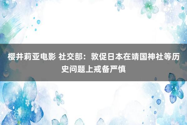 樱井莉亚电影 社交部：敦促日本在靖国神社等历史问题上戒备严慎