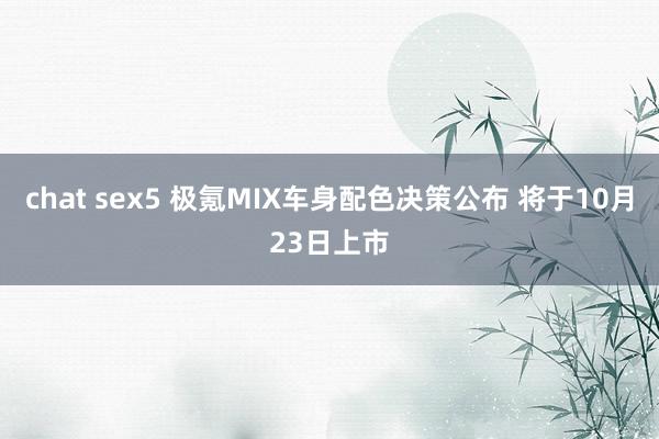 chat sex5 极氪MIX车身配色决策公布 将于10月23日上市