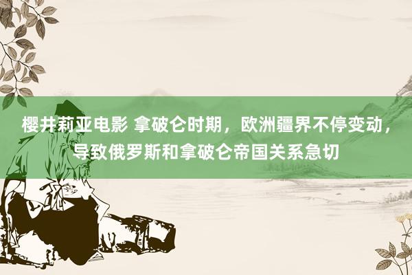 樱井莉亚电影 拿破仑时期，欧洲疆界不停变动，导致俄罗斯和拿破仑帝国关系急切