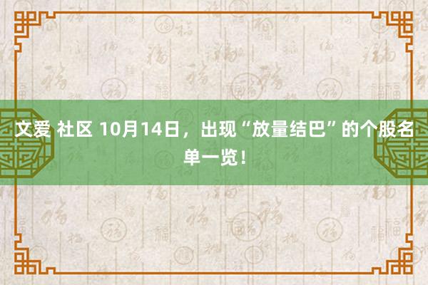 文爱 社区 10月14日，出现“放量结巴”的个股名单一览！