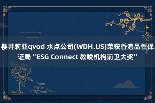 樱井莉亚qvod 水点公司(WDH.US)荣获香港品性保证局“ESG Connect 教唆机构前卫大奖”