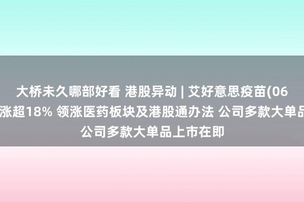 大桥未久哪部好看 港股异动 | 艾好意思疫苗(06660)放量涨超18% 领涨医药板块及港股通办法 公司多款大单品上市在即