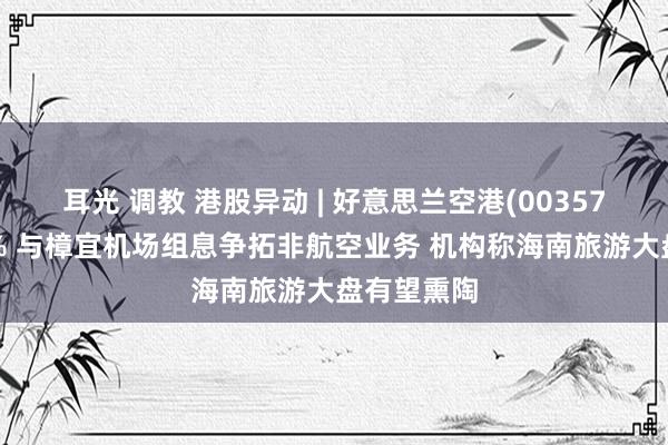 耳光 调教 港股异动 | 好意思兰空港(00357)再涨超6% 与樟宜机场组息争拓非航空业务 机构称海南旅游大盘有望熏陶