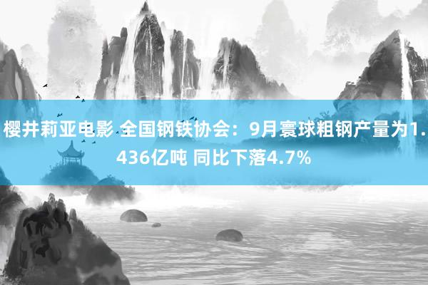 樱井莉亚电影 全国钢铁协会：9月寰球粗钢产量为1.436亿吨 同比下落4.7%