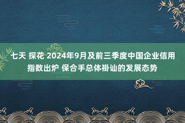 七天 探花 2024年9月及前三季度中国企业信用指数出炉 保合手总体褂讪的发展态势