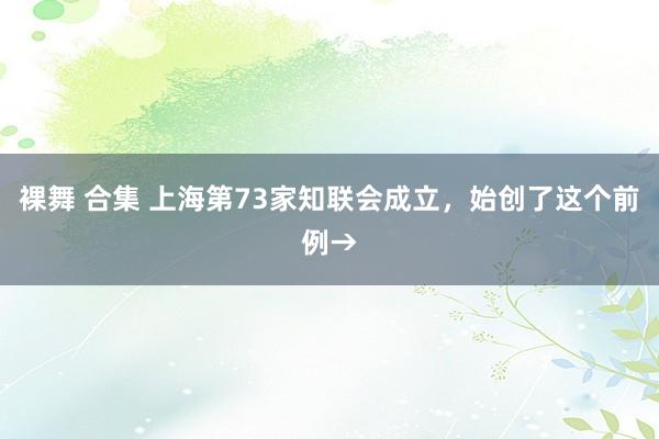 裸舞 合集 上海第73家知联会成立，始创了这个前例→