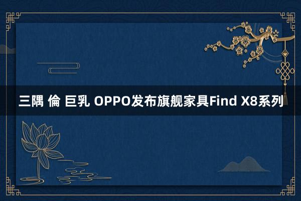 三隅 倫 巨乳 OPPO发布旗舰家具Find X8系列