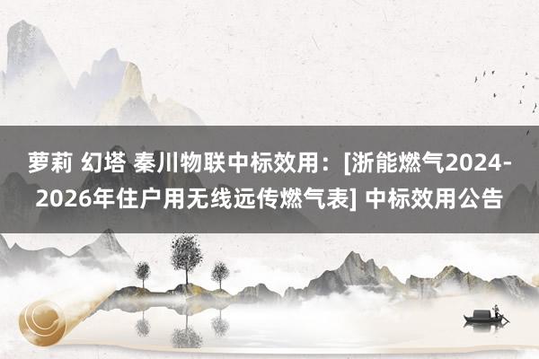 萝莉 幻塔 秦川物联中标效用：[浙能燃气2024-2026年住户用无线远传燃气表] 中标效用公告