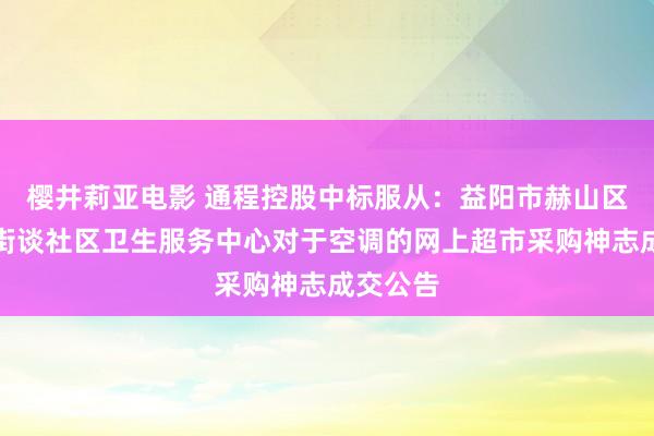 樱井莉亚电影 通程控股中标服从：益阳市赫山区会龙山街谈社区卫生服务中心对于空调的网上超市采购神志成交公告