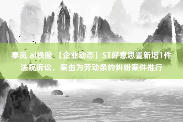 秦岚 ai换脸 【企业动态】ST好意思置新增1件法院诉讼，案由为劳动条约纠纷案件推行