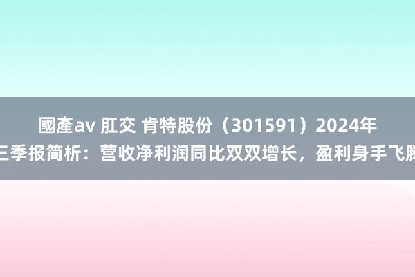 國產av 肛交 肯特股份（301591）2024年三季报简析：营收净利润同比双双增长，盈利身手飞腾