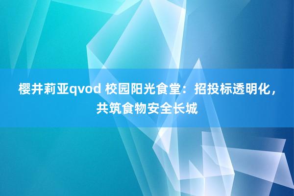 樱井莉亚qvod 校园阳光食堂：招投标透明化，共筑食物安全长城