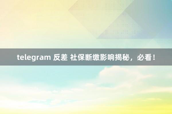 telegram 反差 社保断缴影响揭秘，必看！