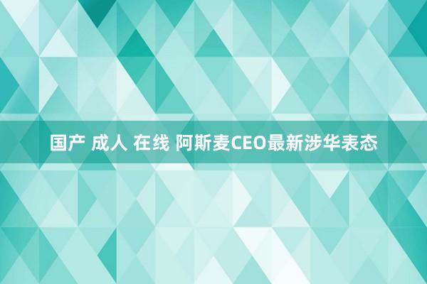 国产 成人 在线 阿斯麦CEO最新涉华表态