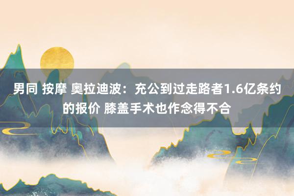 男同 按摩 奥拉迪波：充公到过走路者1.6亿条约的报价 膝盖手术也作念得不合