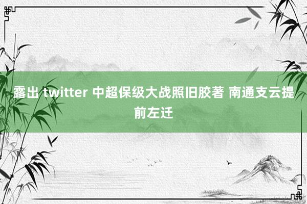 露出 twitter 中超保级大战照旧胶著 南通支云提前左迁