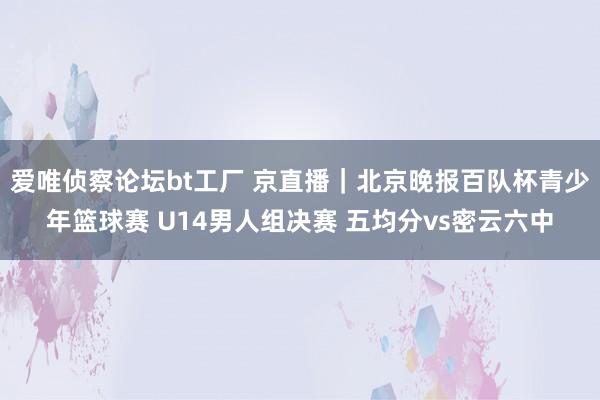 爱唯侦察论坛bt工厂 京直播｜北京晚报百队杯青少年篮球赛 U14男人组决赛 五均分vs密云六中