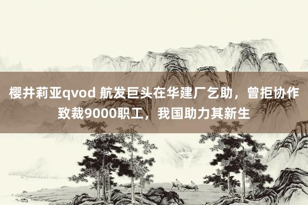 樱井莉亚qvod 航发巨头在华建厂乞助，曾拒协作致裁9000职工，我国助力其新生