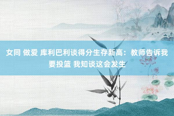 女同 做爱 库利巴利谈得分生存新高：教师告诉我要投篮 我知谈这会发生