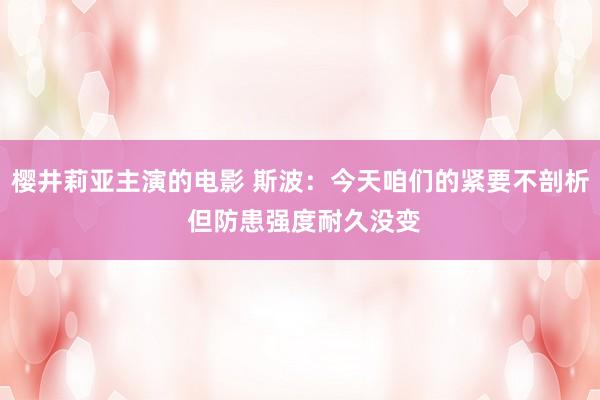 樱井莉亚主演的电影 斯波：今天咱们的紧要不剖析 但防患强度耐久没变