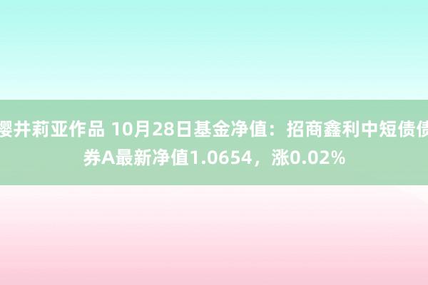 樱井莉亚作品 10月28日基金净值：招商鑫利中短债债券A最新净值1.0654，涨0.02%