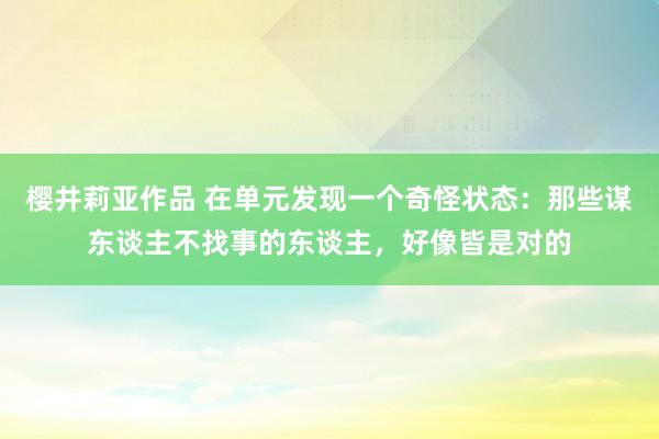 樱井莉亚作品 在单元发现一个奇怪状态：那些谋东谈主不找事的东谈主，好像皆是对的