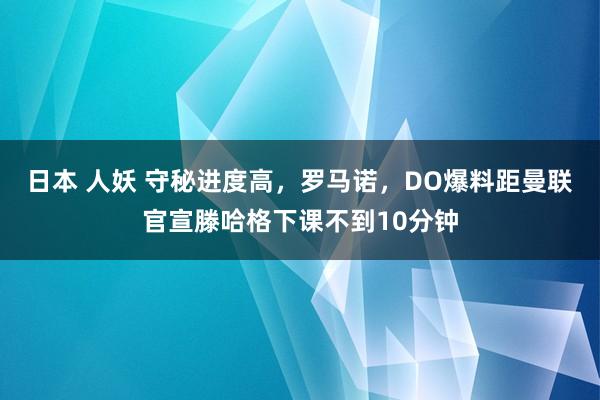 日本 人妖 守秘进度高，罗马诺，DO爆料距曼联官宣滕哈格下课不到10分钟