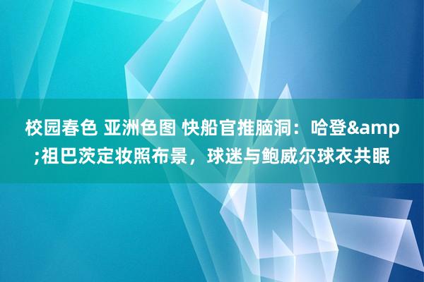 校园春色 亚洲色图 快船官推脑洞：哈登&祖巴茨定妆照布景，球迷与鲍威尔球衣共眠