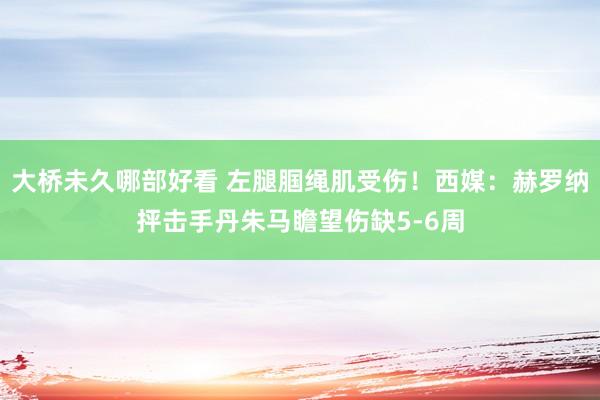 大桥未久哪部好看 左腿腘绳肌受伤！西媒：赫罗纳抨击手丹朱马瞻望伤缺5-6周