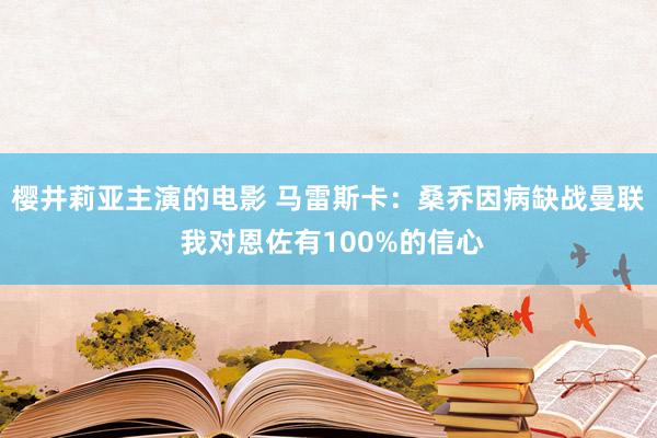 樱井莉亚主演的电影 马雷斯卡：桑乔因病缺战曼联 我对恩佐有100%的信心