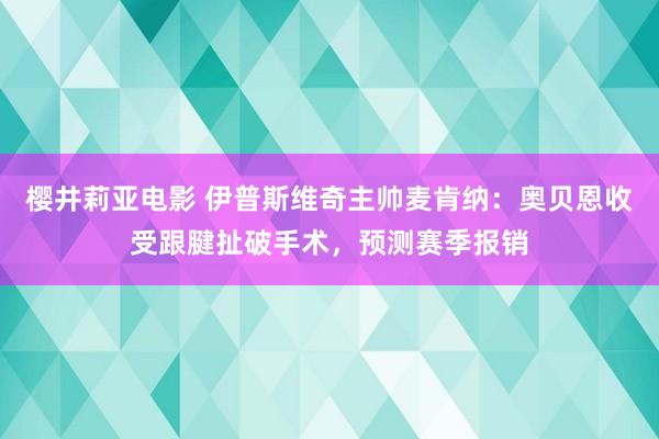 樱井莉亚电影 伊普斯维奇主帅麦肯纳：奥贝恩收受跟腱扯破手术，预测赛季报销