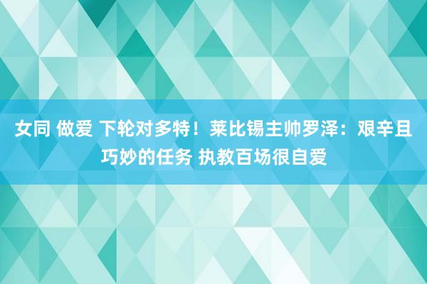 女同 做爱 下轮对多特！莱比锡主帅罗泽：艰辛且巧妙的任务 执教百场很自爱