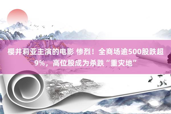 樱井莉亚主演的电影 惨烈！全商场逾500股跌超9%，高位股成为杀跌“重灾地”