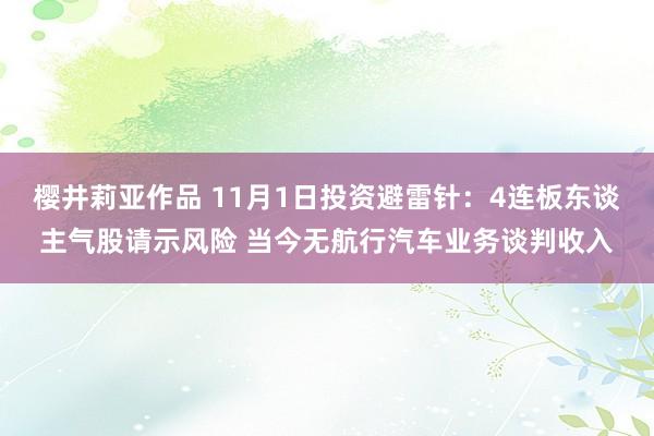 樱井莉亚作品 11月1日投资避雷针：4连板东谈主气股请示风险 当今无航行汽车业务谈判收入