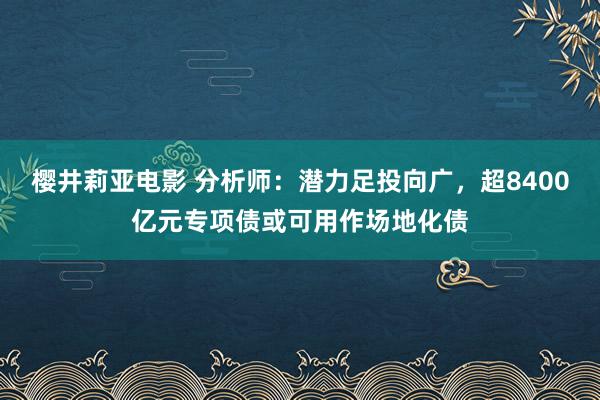 樱井莉亚电影 分析师：潜力足投向广，超8400亿元专项债或可用作场地化债