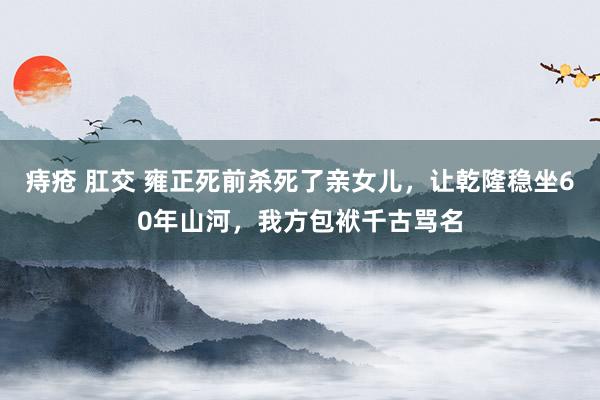 痔疮 肛交 雍正死前杀死了亲女儿，让乾隆稳坐60年山河，我方包袱千古骂名