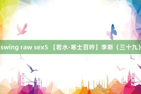 swing raw sex5 【若水·寒士百吟】李斯（三十九）