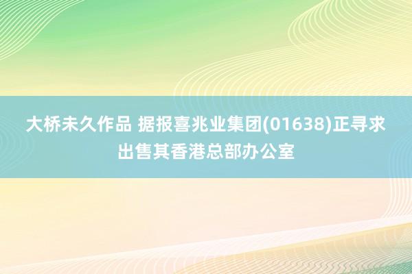 大桥未久作品 据报喜兆业集团(01638)正寻求出售其香港总部办公室