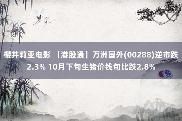 樱井莉亚电影 【港股通】万洲国外(00288)逆市跌2.3% 10月下旬生猪价钱旬比跌2.8%