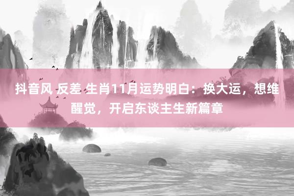 抖音风 反差 生肖11月运势明白：换大运，想维醒觉，开启东谈主生新篇章