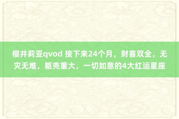 樱井莉亚qvod 接下来24个月，财喜双全，无灾无难，躯壳重大，一切如意的4大红运星座