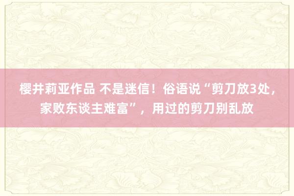 樱井莉亚作品 不是迷信！俗语说“剪刀放3处，家败东谈主难富”，用过的剪刀别乱放