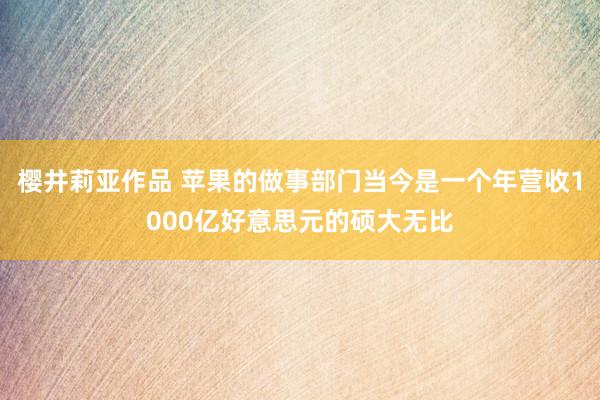 樱井莉亚作品 苹果的做事部门当今是一个年营收1000亿好意思元的硕大无比